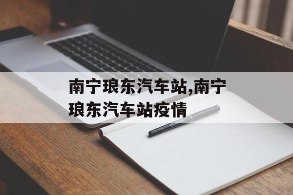 南宁琅东汽车站,南宁琅东汽车站疫情 南宁琅东汽车站,南宁琅东汽车站疫情